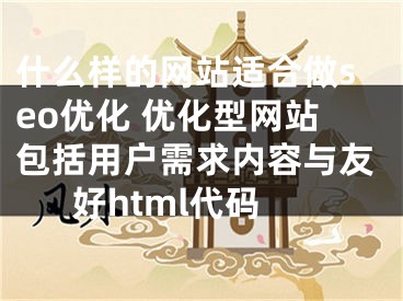 什么樣的網(wǎng)站適合做seo優(yōu)化 優(yōu)化型網(wǎng)站包括用戶(hù)需求內(nèi)容與友好html代碼