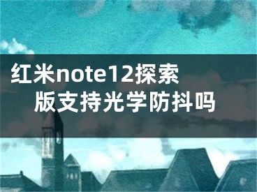 紅米note12探索版支持光學(xué)防抖嗎