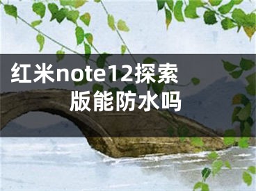 紅米note12探索版能防水嗎