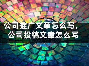 公司推廣文章怎么寫，公司投稿文章怎么寫