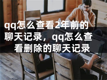 qq怎么查看2年前的聊天記錄，qq怎么查看刪除的聊天記錄