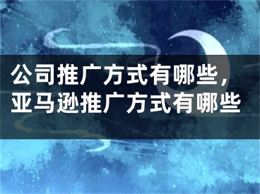 公司推廣方式有哪些，亞馬遜推廣方式有哪些