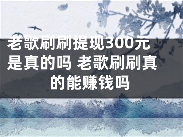 老歌刷刷提現(xiàn)300元是真的嗎 老歌刷刷真的能賺錢嗎