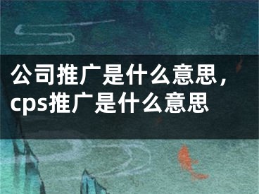 公司推廣是什么意思，cps推廣是什么意思