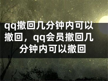 qq撤回幾分鐘內(nèi)可以撤回，qq會(huì)員撤回幾分鐘內(nèi)可以撤回