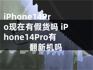 iPhone14Pro現(xiàn)在有假貨嗎 iPhone14Pro有翻新機嗎