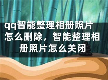 qq智能整理相冊照片怎么刪除，智能整理相冊照片怎么關閉