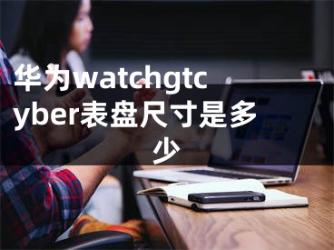 華為watchgtcyber表盤尺寸是多少