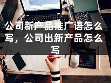 公司新產(chǎn)品推廣語怎么寫，公司出新產(chǎn)品怎么寫