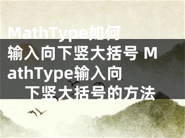 MathType如何輸入向下豎大括號 MathType輸入向下豎大括號的方法