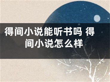 得間小說能聽書嗎 得間小說怎么樣