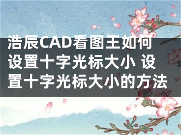 浩辰CAD看圖王如何設置十字光標大小 設置十字光標大小的方法