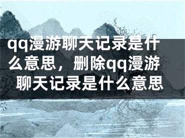 qq漫游聊天記錄是什么意思，刪除qq漫游聊天記錄是什么意思