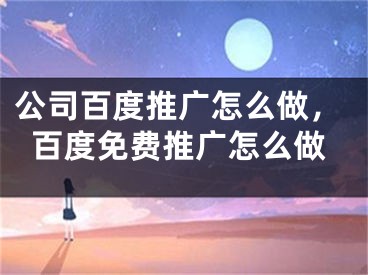 公司百度推廣怎么做，百度免費推廣怎么做