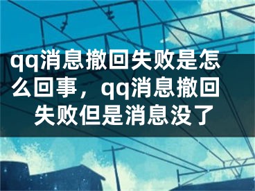 qq消息撤回失敗是怎么回事，qq消息撤回失敗但是消息沒了