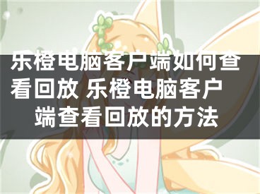 樂橙電腦客戶端如何查看回放 樂橙電腦客戶端查看回放的方法