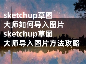 sketchup草圖大師如何導(dǎo)入圖片  sketchup草圖大師導(dǎo)入圖片方法攻略