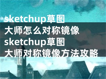 sketchup草圖大師怎么對稱鏡像  sketchup草圖大師對稱鏡像方法攻略