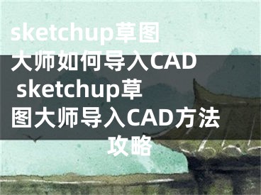 sketchup草圖大師如何導(dǎo)入CAD  sketchup草圖大師導(dǎo)入CAD方法攻略