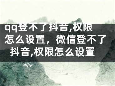 qq登不了抖音,權(quán)限怎么設(shè)置，微信登不了抖音,權(quán)限怎么設(shè)置