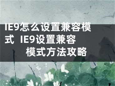 IE9怎么設(shè)置兼容模式  IE9設(shè)置兼容模式方法攻略