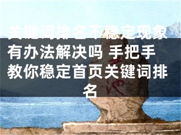 關鍵詞排名不穩(wěn)定現象有辦法解決嗎 手把手教你穩(wěn)定首頁關鍵詞排名