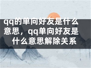 qq的單向好友是什么意思，qq單向好友是什么意思解除關系