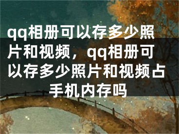 qq相冊(cè)可以存多少照片和視頻，qq相冊(cè)可以存多少照片和視頻占手機(jī)內(nèi)存嗎