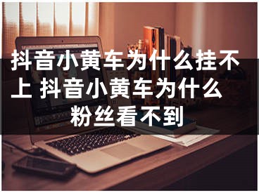 抖音小黃車為什么掛不上 抖音小黃車為什么粉絲看不到