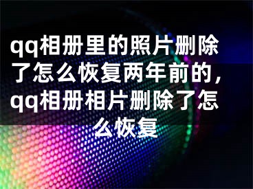 qq相冊里的照片刪除了怎么恢復兩年前的，qq相冊相片刪除了怎么恢復