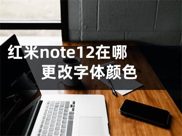 紅米note12在哪更改字體顏色