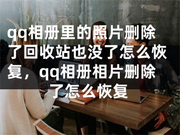 qq相冊里的照片刪除了回收站也沒了怎么恢復(fù)，qq相冊相片刪除了怎么恢復(fù)