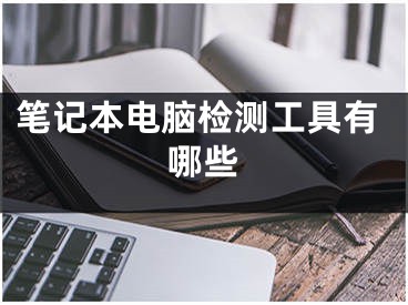 筆記本電腦檢測(cè)工具有哪些