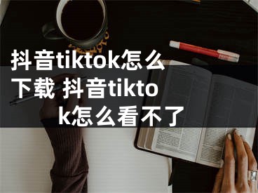 抖音tiktok怎么下載 抖音tiktok怎么看不了