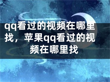 qq看過的視頻在哪里找，蘋果qq看過的視頻在哪里找