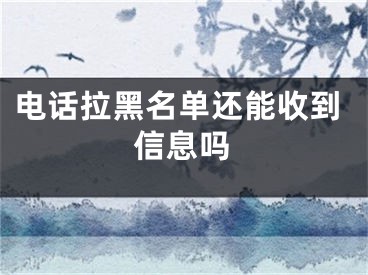 電話拉黑名單還能收到信息嗎