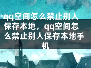 qq空間怎么禁止別人保存本地，qq空間怎么禁止別人保存本地手機(jī)