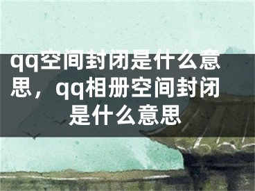 qq空間封閉是什么意思，qq相冊(cè)空間封閉是什么意思