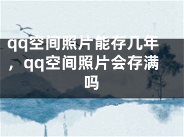 qq空間照片能存幾年，qq空間照片會存滿嗎