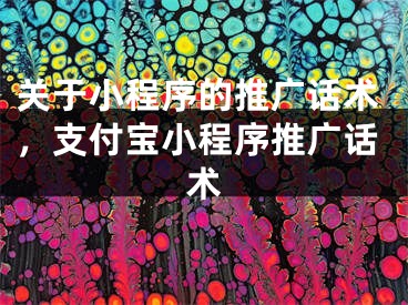 關于小程序的推廣話術，支付寶小程序推廣話術