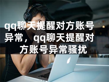 qq聊天提醒對方賬號異常，qq聊天提醒對方賬號異常騷擾