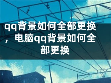 qq背景如何全部更換，電腦qq背景如何全部更換