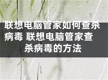 聯(lián)想電腦管家如何查殺病毒 聯(lián)想電腦管家查殺病毒的方法