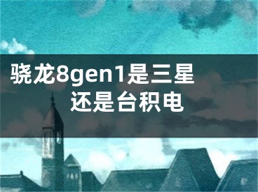 驍龍8gen1是三星還是臺積電