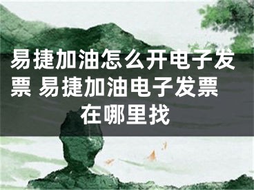 易捷加油怎么開電子發(fā)票 易捷加油電子發(fā)票在哪里找