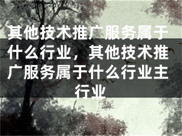 其他技術(shù)推廣服務(wù)屬于什么行業(yè)，其他技術(shù)推廣服務(wù)屬于什么行業(yè)主行業(yè)