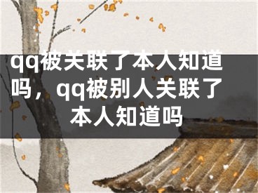 qq被關(guān)聯(lián)了本人知道嗎，qq被別人關(guān)聯(lián)了本人知道嗎