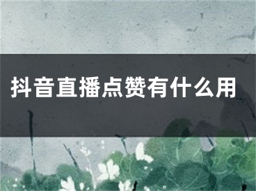 抖音直播點贊有什么用