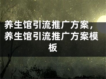 養(yǎng)生館引流推廣方案，養(yǎng)生館引流推廣方案模板