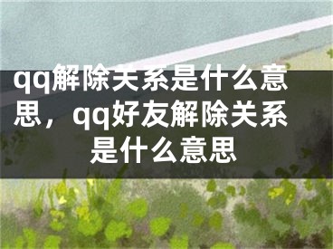 qq解除關(guān)系是什么意思，qq好友解除關(guān)系是什么意思